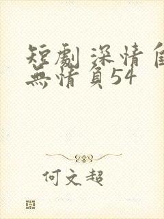 短剧 深情自是无情负54