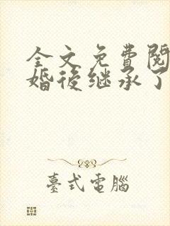 全文免费阅读离婚后继承了亿万家产