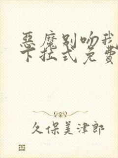 恶魔别吻我漫画下拉式免费阅读