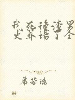 我死后渣男直接火葬场了全文小说