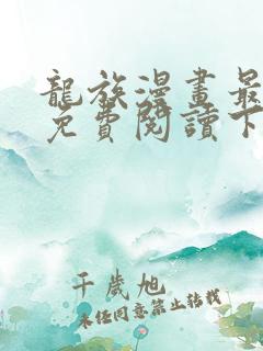 龙族漫画最新话免费阅读下拉式六漫画