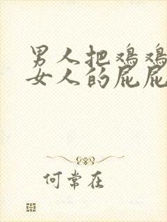 男人把鸡鸡插进女人的屁屁里