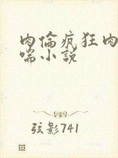 肉伦疯狂肉体粗喘小说