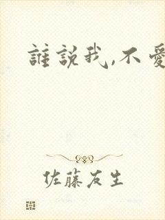 谁说我,不爱你
