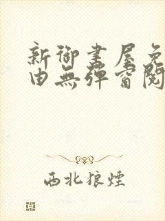 新御书屋免费自由无弹窗阅读