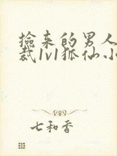 捡来的男人是总裁1v1狐仙小说