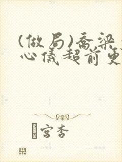 (做局)乔梁叶心仪超前更新