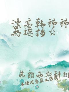 漂亮韩秭秭韩漫无遮挡★