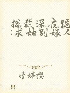 总裁深夜跪佛堂:求她别嫁人季非执全集阅