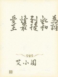 爱情到此为止女主最后和谁在一起