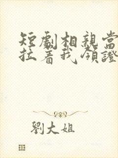 短剧相亲当天他拉着我领证完整版