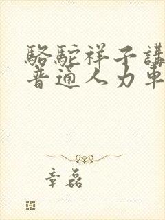 骆驼祥子讲述了普通人力车夫什么的一生