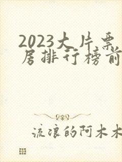 2023大片票房排行榜前十名电影