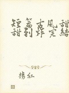 短篇古风甜宠文甜到炸完结