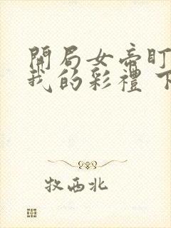 开局女帝盯上了我的彩礼 下载