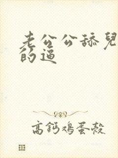 老公公舔儿媳妇的逼