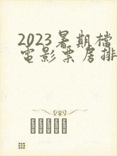 2023暑期档电影票房排行榜