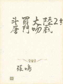 斗罗大陆2绝世唐门吻戏