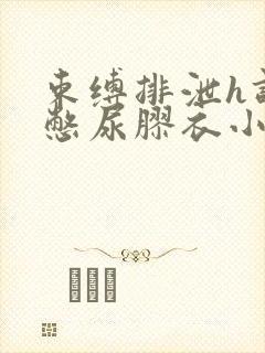 束缚排泄h调教憋尿胶衣小说