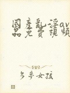 国产乱淫av精品免费视频