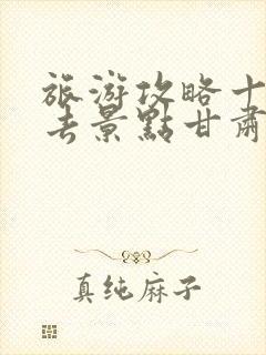 旅游攻略十大必去景点甘肃