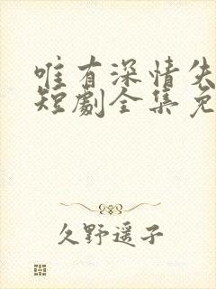 唯有深情失所有短剧全集免费观看