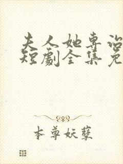 夫人她专治不服短剧全集免费大结局