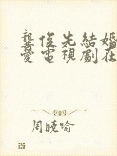 龚俊先结婚后恋爱电视剧在线观看