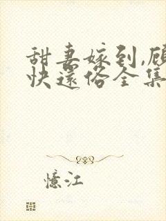 甜妻嫁到,顾少快还俗全集免费看