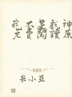 我不是戏神小说免费阅读原文