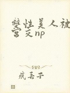 双性美人被强行宫交np