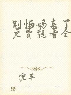 别怕妈来了短剧免费观看全集高清