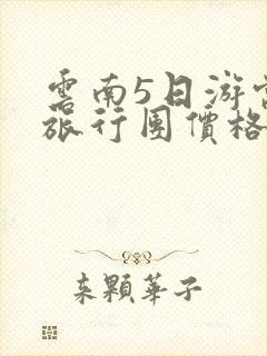 云南5日游当地旅行团价格