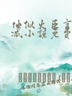 他似火臣言未删减小说免费阅读