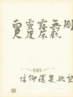 白灵露无删减大尺度床戏