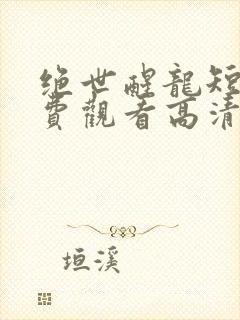 绝世醒龙短剧免费观看高清
