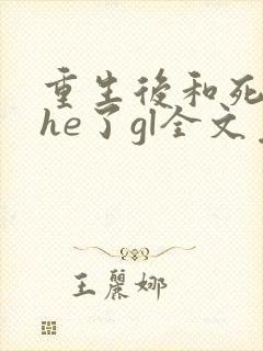 重生后和死对头he了gl全文免费阅读