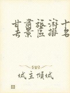 甘肃旅游十大必去景区排名