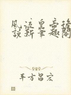 风流皇帝后宫小说新笔趣阁