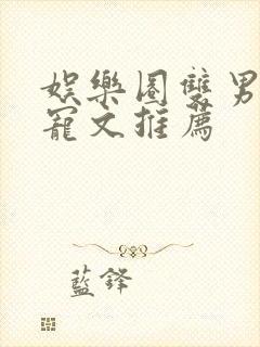 娱乐圈双男主甜宠文推荐