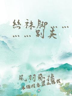 丝袜脚……老师……别夹