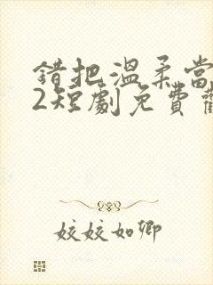 错把温柔当情深2短剧免费观看