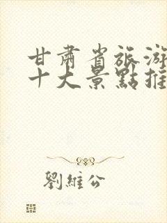 甘肃省旅游必去十大景点推荐