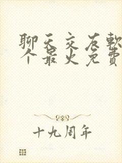 聊天交友软件哪个最火免费