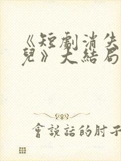 《短剧消失的女儿》大结局是什么