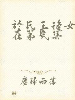 于氏王后女女戏在第几集