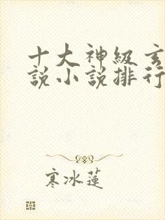 十大神级玄幻小说小说排行榜完本