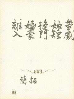 离婚后她带崽嫁入豪门短剧 林梦