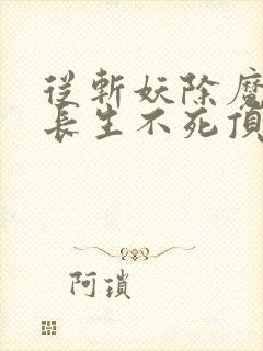 从斩妖除魔开始长生不死顶点无弹窗
