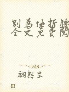 别为他折腰小说全文免费阅读无弹窗